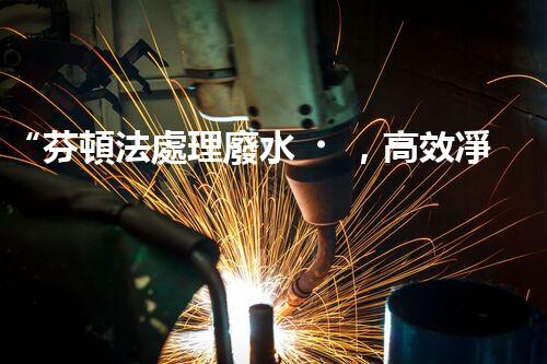 “芬頓法處理廢水，高效凈化，環(huán)保先鋒！”